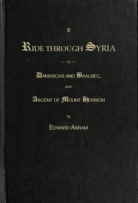 A Ride through Syria to Damascus and Baalbec, and ascent of Mount Hermon by Edward Abram