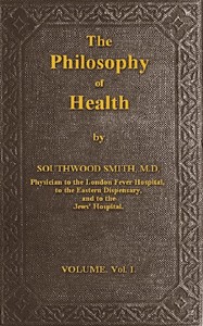 The Philosophy of Health; Volume 1 (of 2)
or, an exposition of the physical and mental constitution of man by Southwood Smith