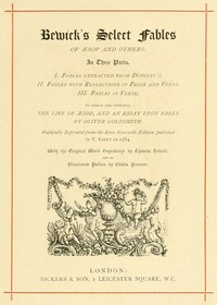 Bewick's Select Fables of Æsop and others.
In three parts. 1. Fables extracted from Dodsley's. 2. Fables with reflections in prose and verse. 3. Fables in verse. by Aesop