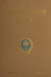 A Diary from Dixie
As written by Mary Boykin Chesnut, wife of James Chesnut, Jr., United States Senator from South Carolina, 1859-1861, and afterward an Aide to Jefferson Davis and a Brigadier-General in the Confederate Army by Mary Boykin Chesnut