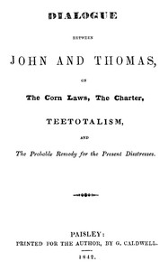 Dialogue between John and Thomas, on the Corn Laws, the Charter, Teetotalism, and the Probable Remedy for the Present Disstresses by Unknown