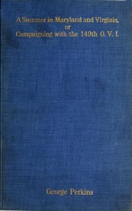 A Summer in Maryland and Virginia; Or, Campaigning with the 149th Ohio Volunteer Infantry.
A Sketch of Events Connected with the Service of the Regiment in Maryland and the Shenandoah Valley, Virginia by George Perkins
