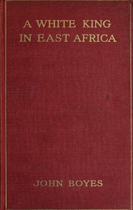 A White King in East Africa
The Remarkable Adventures of John Boyes, Trader and Soldier of Fortune, Who Became King of the Savage Wa-Kikuyu by John Boyes