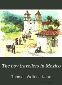 The Boy Travellers in Mexico
Adventures of Two Youths in a Journey to Northern and Central Mexico, Campeachey, and Yucatan, With a Description of the Republics of Central America and of the Nicaragua Canal by Thomas Wallace Knox