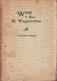 Why I Am a Vegetarian
An Address Delivered Before the Chicago Vegetarian Society by J. Howard (John Howard) Moore