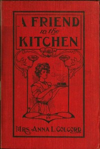 A Friend in the Kitchen; Or, What to Cook and How to Cook It.
Sixteenth Edition by Anna L. Colcord
