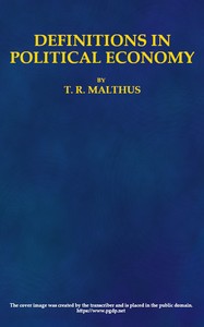 Definitions in Political Economy,
Preceded by an Inquiry Into the Rules which Ought to Guide Political Economists in the Definition and Use of Their Terms; with Remarks on the Deviation from These Rules in Their Writings by T. R. (Thomas Robert) Malthus