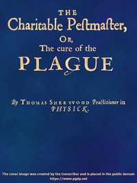 The Charitable Pestmaster; Or, The Cure of the Plague
Conteining a few short and necessary instructions how to preserve the body from infection of the plagve, as also to cure those that are infected. Together with a little treatise concerning the cure of the small pox. by Thomas Sherwood