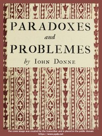 Paradoxes and Problemes
With two characters and an essay of valour. Now for the first time reprinted from the editions of 1633 and 1652 with one additional probleme. by John Donne