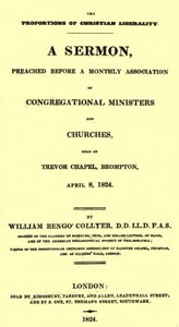 The Proportions of Christian Liberality
A sermon, preached before a Monthly Association of Congregational Ministers and Churches, held at Trevor Chapel, Brompton, April 8, 1824 by William Bengo' Collyer