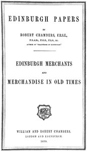 Edinburgh Papers. Edinburgh Merchants and Merchandise in Old Times by Robert Chambers