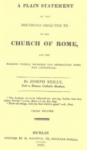 A Plain Statement of the Doctrines Objected to in the Church of Rome
And the Reasons Fairly Assigned for Separating From Her Communion by Joseph Reilly