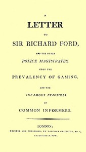A Letter to Sir Richard Ford and the Other Police Magistrates
Upon the Prevalancy of Gaming, and the Infamous Practices of Common Informers by Robert Holloway