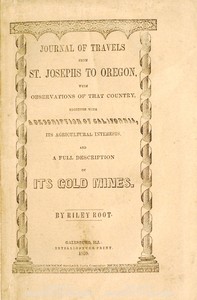 Journal of Travels From St. Josephs to Oregon
With Observations of That Country, Together With Some Description of California, Its Agricultural Interests, and a Full Description of Its Gold Mines. by Riley Root