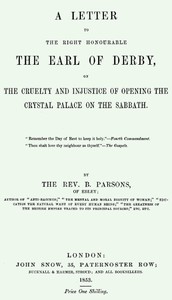 A Letter to the Right Honourable the Earl of Derby
on the cruelty and injustice of opening the Crystal Palace on the Sabbath by Benjamin Parsons