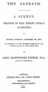 The Sabbath
a sermon preached in Holy Trinity Church, Hurdsfield, on Sunday Evening, January 30, 1853, in reference to the proposed opening of the Crystal Palace on the Lord's day by John Martindale Farrar