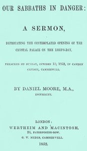 Our Sabbaths in Danger
A Sermon, deprecating the contemplated opening of the Crystal Palace on the Lord's-Day by Daniel Moore