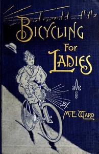 Bicycling for Ladies
The Common Sense of Bicycling; with Hints as to the Art of Wheeling—Advice to Beginners—Dress—Care of the Bicycle—Mechanics—Training—Exercise, etc., etc. by Maria E. Ward
