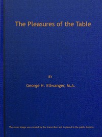 The Pleasures of the Table
An Account of Gastronomy from Ancient Days to Present Times. With a History of Its Literature, Schools, and Most Distinguished Artists; Together With Some Special Recipes, and Views Concerning the Aesthetics of Dinners and Dinner-giving by George H. (George Herman) Ellwanger