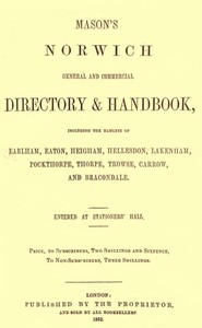 Mason's Norwich General and Commercial Directory & Handbook
Including the hamlets of Earlham, Eaton, Heigham, Hellesdon, Lakenham, Pockthorpe, Thorpe, Trowse, Carrow and Bracondale. by R. Hindry (Robert Hindry) Mason