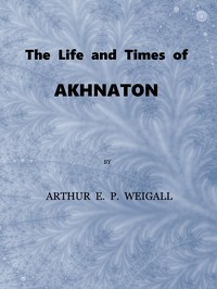 The Life and Times of Akhnaton, Pharaoh of Egypt by Arthur E. P. Brome (Arthur Edward Pearse Brome) Weigall