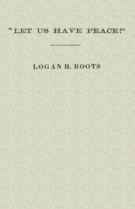 "Let Us Have Peace"
Remarks of Logan H. Roots on the Assassination of Hon. James Hinds, Delivered in the House of Representatives, Washington, D. C., on Friday, January 22, 1869. by Logan H. (Logan Holt) Roots