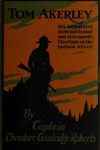 Tom Akerley
His Adventures in the Tall Timber and at Gaspard's Clearing on the Indian River by Theodore Goodridge Roberts