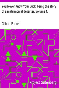 You Never Know Your Luck; being the story of a matrimonial deserter. Volume 1. by Gilbert Parker