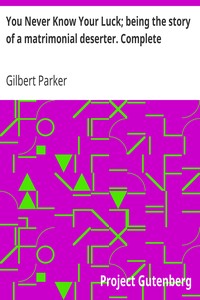 You Never Know Your Luck; being the story of a matrimonial deserter. Complete by Gilbert Parker
