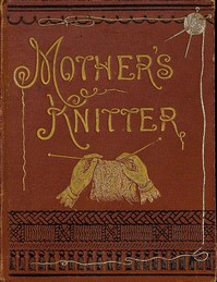 Mother's Knitter: Containing some patterns of things for little children by Elvina Mary Corbould