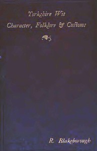 Wit, Character, Folklore & Customs of the North Riding of Yorkshire
With a Glossary of over 4,000 Words and Idioms Now in Use by Richard Blakeborough