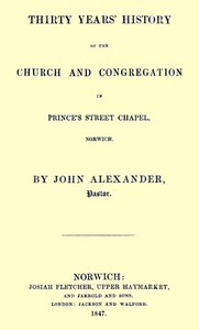 Thirty years' history of the church and congregation in Prince's Street Chapel, Norwich by John Alexander