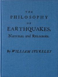The Philosophy of Earthquakes, Natural and Religious
or, An Inquiry Into Their Cause, and Their Purpose by William Stukeley
