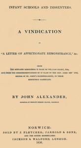 Infant Schools and Dissenters
A Vindication of "a letter of affectionate remonstrance," &c., from the mistakes respecting it made by William Geary ... and from the misrepresentations of it made by ... John Perowne ... in their respective pamphlets by John Alexander