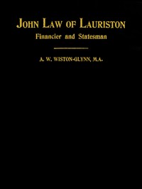 John Law of Lauriston
Financier and Statesman, Founder of the Bank of France, Originator of the Mississippi Scheme, Etc. by A. W. Wiston-Glynn