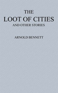 The Loot of Cities
Being the Adventures of a Millionaire in Search of Joy (a Fantasia); and Other Stories by Arnold Bennett
