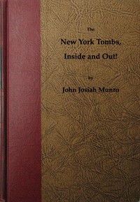 The New York Tombs Inside and Out!
Scenes and Reminiscences Coming Down to the Present. A Story Stranger Than Fiction, with an Historic Account of America's Most Famous Prison. by John Josiah Munro