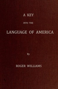 A Key Into the Language of America, or an Help to the Language of the Natives in That Part of America Called New-England
Together with Briefe Observations of the Customes, Manners, and Worships, &c. of the Aforesaid Natives, etc. by Roger Williams