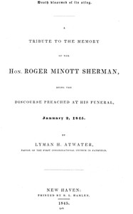 Death disarmed of its sting
A tribute to the memory of the Hon. Roger Minott Sherman, being the discourse preached at his funeral, January 2, 1845 by Lyman Hotchkiss Atwater