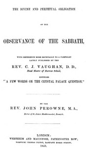 The Divine and Perpetual Obligation of the Observance of the Sabbath, with Reference more Especially to a Pamphlet Lately Puvblished by the Rev. C.J. Vaughan, D.D., Head Master of Harrow School, Entitled “A Few Words on the Crystal Palace Question” by John Perowne