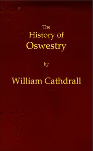 The History of Oswestry
Comprising the British, Saxon, Norman, and English eras; the topography of the borough; and its ecclesiastical and civic history; with notices of botany, geology, statistics, angling, and biography: to which are added sketches of the environs by William Cathrall