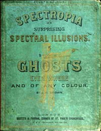 Spectropia; or, Surprising Spectral Illusions
Showing Ghosts Everywhere, and of Any Colour by J. H. Brown
