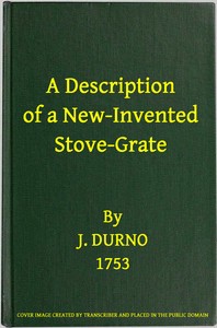 A Description of a New-Invented Stove-Grate
Shewing Its Uses and Advantages Over All Others, Both in Point of Expence, and Every Purpose of a Chamber Fire by J. Durno