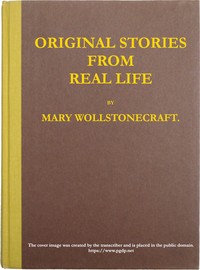 Original stories from real life
With conversations, calculated to regulate the affections, and form the mind to truth and goodness. by Mary Wollstonecraft