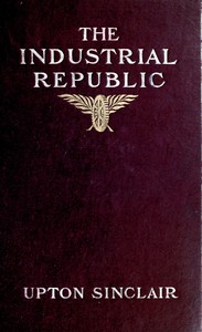 The industrial republic: a study of the America of ten years hence by Upton Sinclair