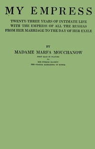 My empress; twenty-three years of intimate life with the empress of all the Russias from her marriage to the day of her exile by Marfa Mouchanow