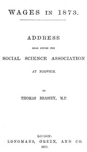 Wages in 1873: Address read before the Social Science Association at Norwich by Thomas Brassey Brassey