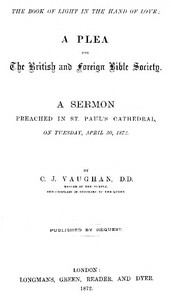 The Book of Light in the Hand of Love: A plea for the British and Foreign Bible Society
A sermon preached in St. Paul's Cathedral, on Tuesday, April 30, 1872 by C. J. (Charles John) Vaughan