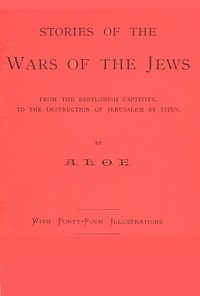 Stories of the Wars of the Jews
from the Babylonish captivity, to the destruction of Jerusalem by Titus by A. L. O. E.