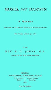 Moses, not Darwin
A sermon preached at St. Mark's, Surbiton, Kingston-on-Thames on Friday, March 31, 1871 by B. G. (Bennett George) Johns